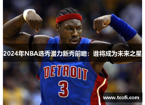 2024年NBA选秀潜力新秀前瞻：谁将成为未来之星