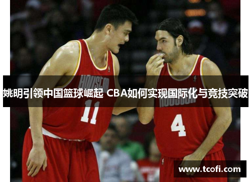 姚明引领中国篮球崛起 CBA如何实现国际化与竞技突破