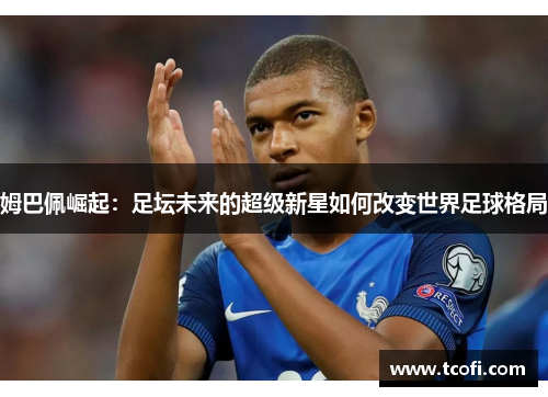 姆巴佩崛起：足坛未来的超级新星如何改变世界足球格局