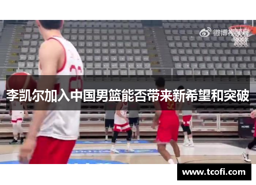李凯尔加入中国男篮能否带来新希望和突破
