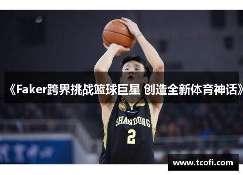 《Faker跨界挑战篮球巨星 创造全新体育神话》